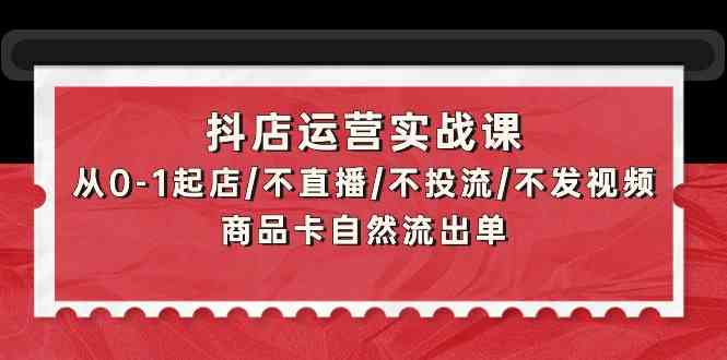 抖店运营实战课:从0-1起店/不直播/不投流/不发视频/商品卡自然流出单-黑盒吧网创