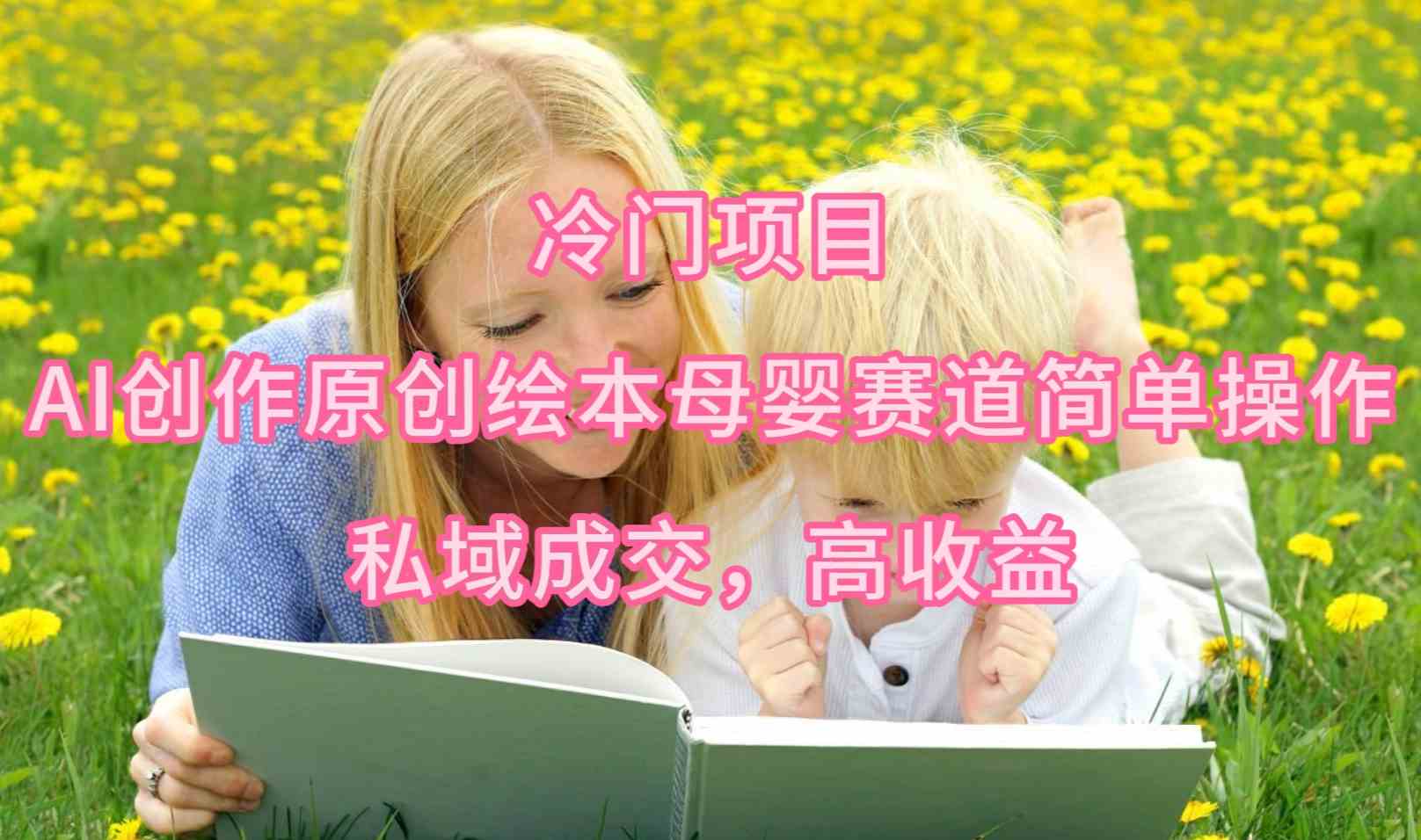 (9726期)冷门项目,AI创作原创绘本母婴赛道简单操作,私域成交,高收益-黑盒吧网创