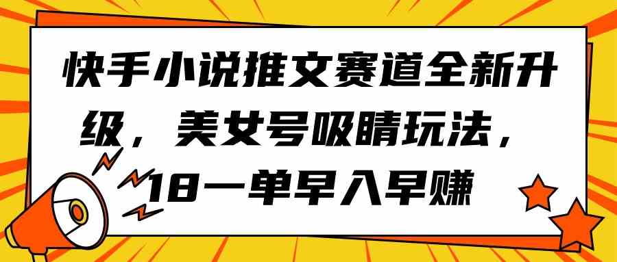 (9776期)快手小说推文赛道全新升级,美女号吸睛玩法,18一单早入早赚-黑盒吧网创