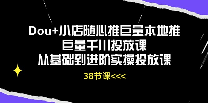 （10852期）Dou+小店随心推巨量本地推巨量千川投放课从基础到进阶实操投放课（38节）-黑盒吧网创