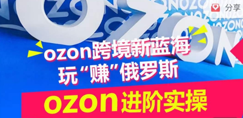 ozon跨境新蓝海玩“赚”俄罗斯,ozon进阶实操训练营-黑盒吧网创