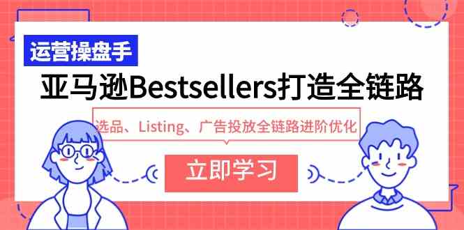 （9801期）亚马逊Bestsellers打造全链路，选品、Listing、广告投放全链路进阶优化-黑盒吧网创