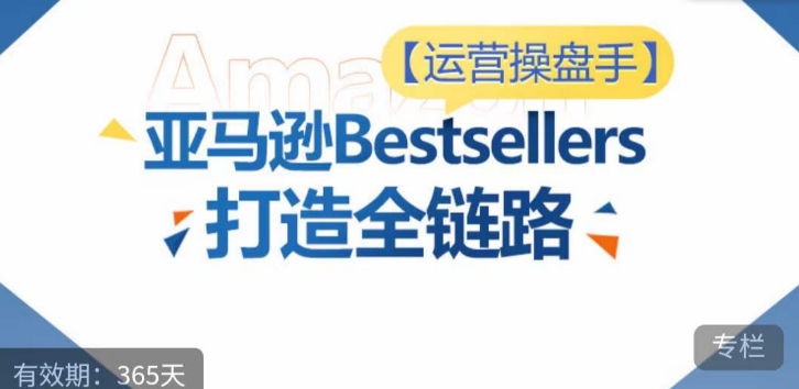 运营操盘手!亚马逊Bestsellers打造全链路,选品、Listing、广告投放全链路进阶优化-黑盒吧网创