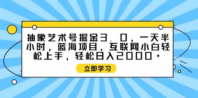 (9711期)抽象艺术号掘金3.0,一天半小时 ,蓝海项目, 互联网小白轻松上手,轻松…-黑盒吧网创