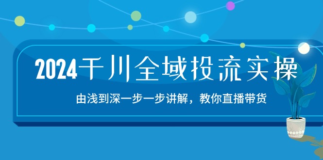 2024千川全域投流精品实操：由谈到深一步一步讲解，教你直播带货（15节）-黑盒吧网创