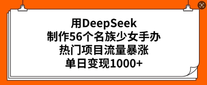 用DeepSeek制作56个名族少女手办，热门项目流量暴涨，单日变现多张-黑盒吧网创
