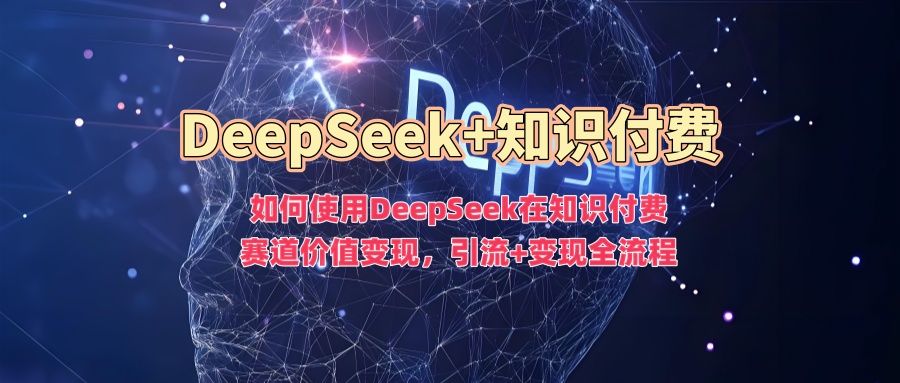 如何使用DeepSeek在知识付费赛道价值变现，引流+变现全流程-黑盒吧网创