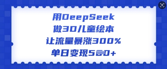 用DeepSeek做3D儿童绘本，让流量暴涨300%，单日变现多张-黑盒吧网创