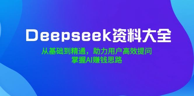 （14331期）Deepseek资料大全，从基础到精通，助力用户高效提问，掌握AI赚钱思路-黑盒吧网创