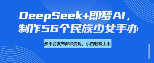 DeepSeek+即梦AI，制作56个民族少女手办，附详细教程+变现方向-黑盒吧网创
