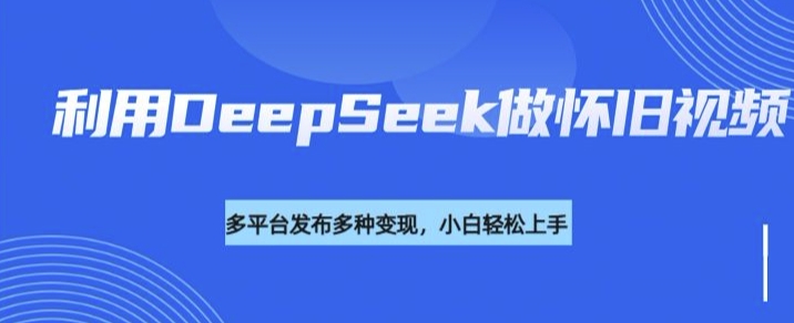 利用DeepSeek做怀旧视频，流量号多渠道变现能力强-黑盒吧网创