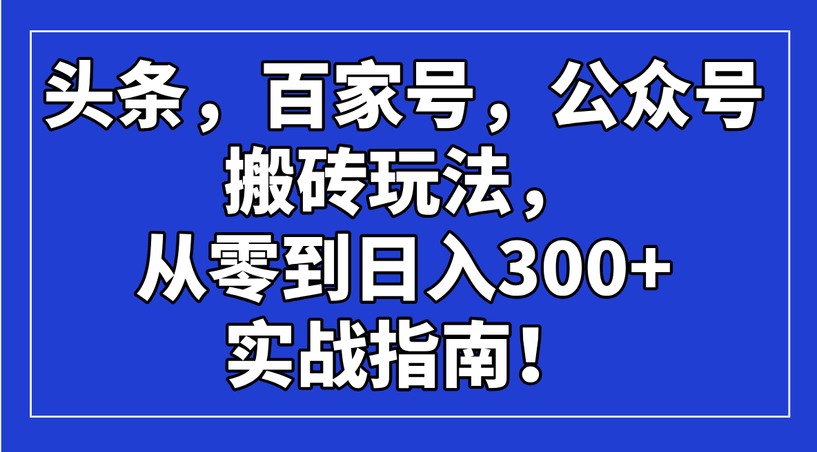 （14405期）头条，百家号，公众号搬砖玩法，从零到日入300+的实战指南！-黑盒吧网创