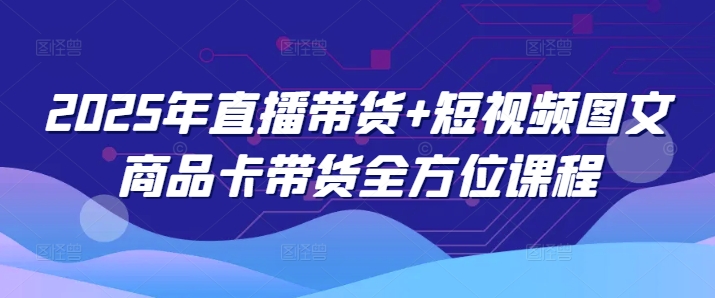 2025年直播带货+短视频图文商品卡带货全方位课程-黑盒吧网创