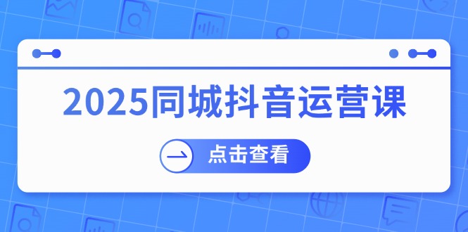 （14286期）2025同城抖音运营课：涵盖实体店盈利，团购好处，助商家获取流量-黑盒吧网创