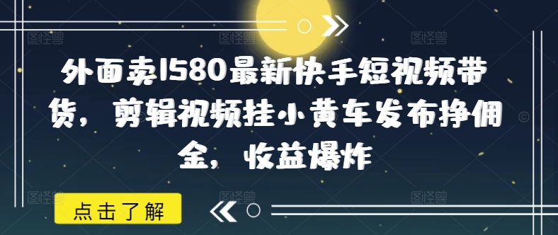 外面卖1580最新快手短视频带货，剪辑视频挂小黄车发布挣佣金，收益爆炸-黑盒吧网创