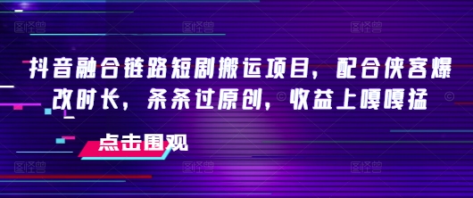 抖音融合链路短剧搬运项目，配合侠客爆改时长，条条过原创，收益嘎嘎猛-黑盒吧网创