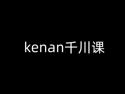 kenan千川课-kenan抖音电商巨量千川教程-黑盒吧网创
