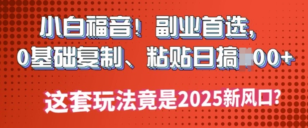 小白福音!副业首选，0基础复制，粘贴日搞多张?这套玩法竟是2025新风口?-黑盒吧网创