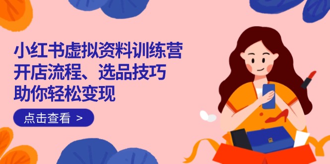 （14372期）小红书虚拟资料训练营：开店流程、选品技巧一网打尽，助你轻松变现-黑盒吧网创