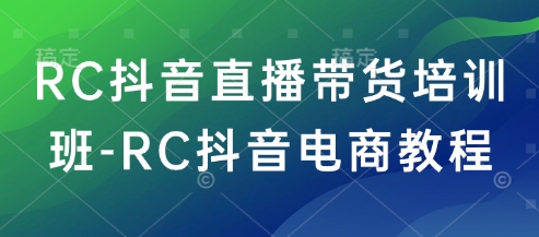 RC抖音直播带货培训班-RC抖音电商教程-黑盒吧网创