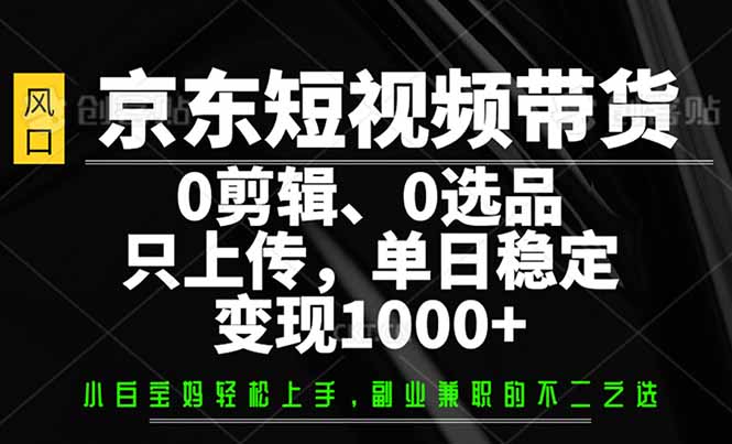 （14304期）京东短视频带货，0剪辑，0选品，只需上传素材，单日稳定变现1000+-黑盒吧网创