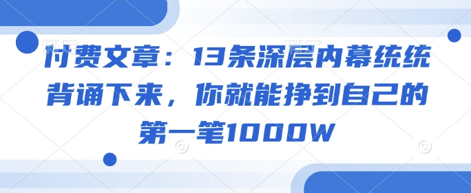 付费文章：13条深层内幕统统背诵下来，你就能挣到自己的第一笔1000W-黑盒吧网创