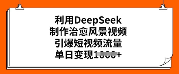利用DeepSeek制作治愈风景视频，引爆短视频流量，单日变现多张-黑盒吧网创