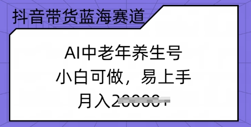 抖音带货蓝海赛道，AI中老年养生号，小白可做，易上手，月入过w-黑盒吧网创