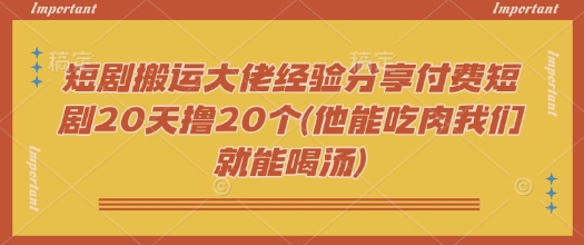 短剧搬运大佬经验分享付费短剧20天撸20个(他能吃肉我们就能喝汤)-黑盒吧网创